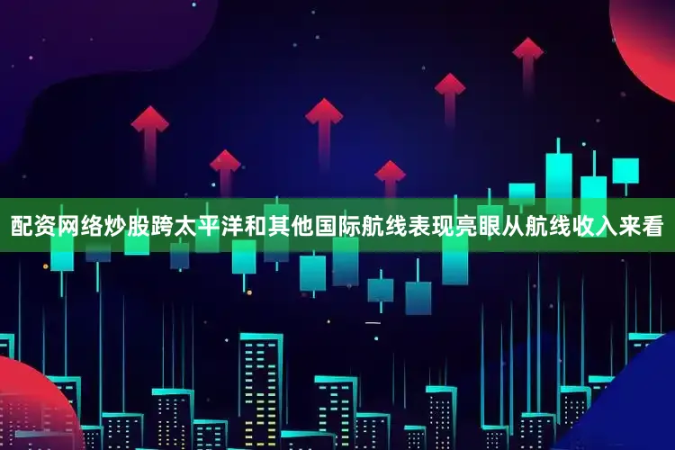 配资网络炒股跨太平洋和其他国际航线表现亮眼从航线收入来看
