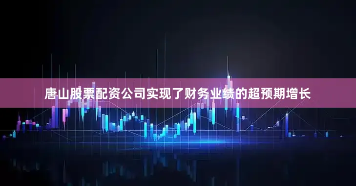 唐山股票配资公司实现了财务业绩的超预期增长