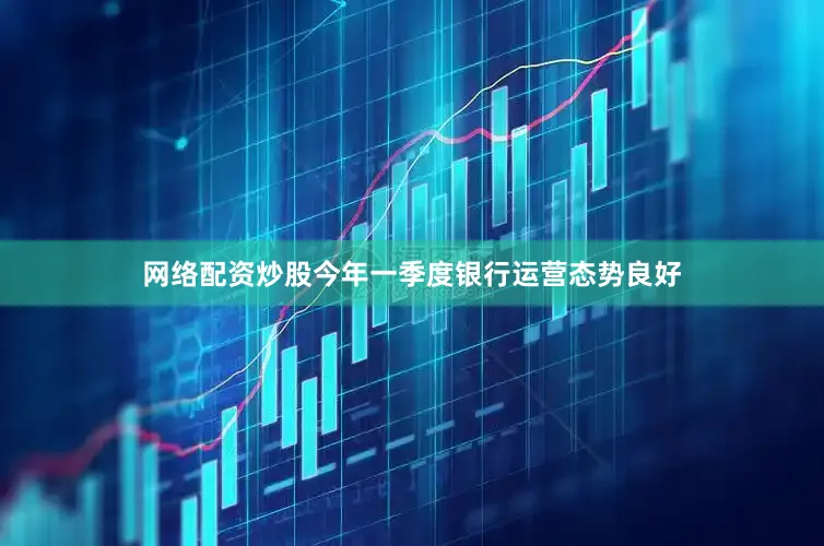 网络配资炒股今年一季度银行运营态势良好