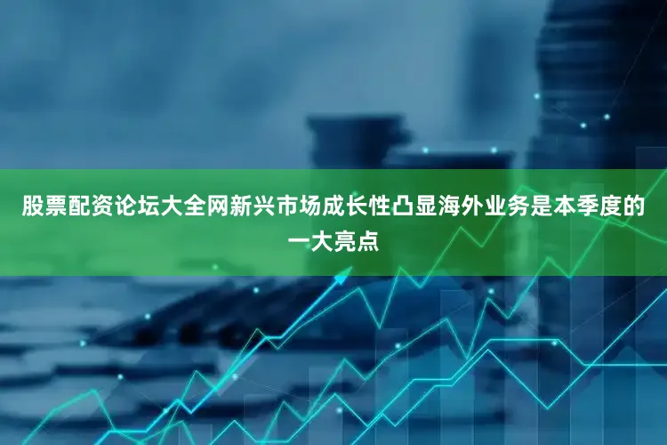 股票配资论坛大全网新兴市场成长性凸显海外业务是本季度的一大亮点