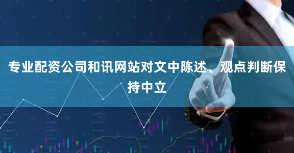 专业配资公司和讯网站对文中陈述、观点判断保持中立