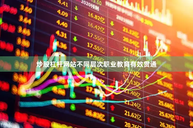 炒股杠杆网站不同层次职业教育有效贯通