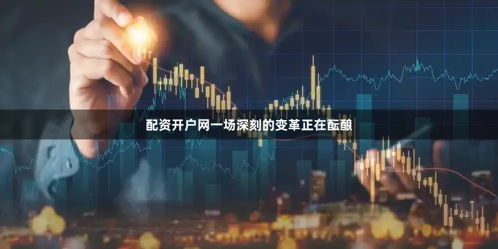 配资开户网一场深刻的变革正在酝酿