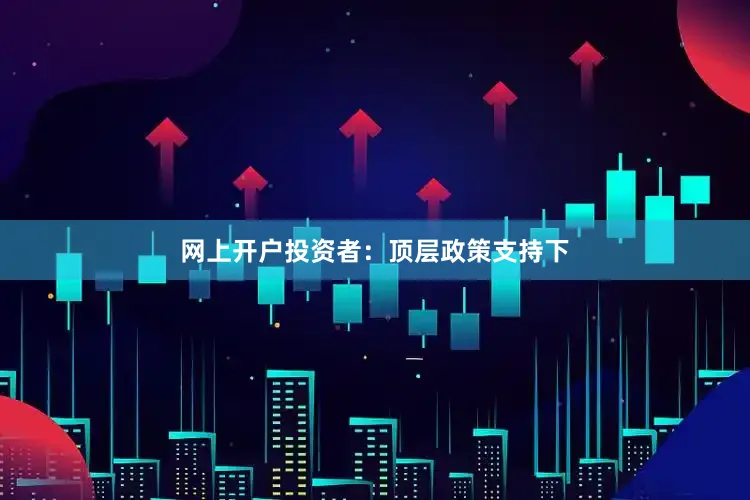 网上开户投资者：顶层政策支持下