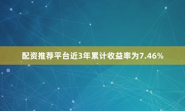 配资推荐平台近3年累计收益率为7.46%