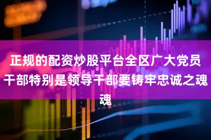 正规的配资炒股平台全区广大党员干部特别是领导干部要铸牢忠诚之魂