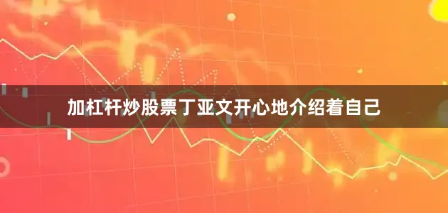 加杠杆炒股票丁亚文开心地介绍着自己