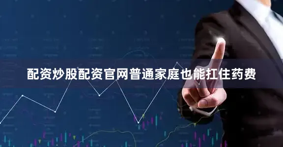 配资炒股配资官网普通家庭也能扛住药费