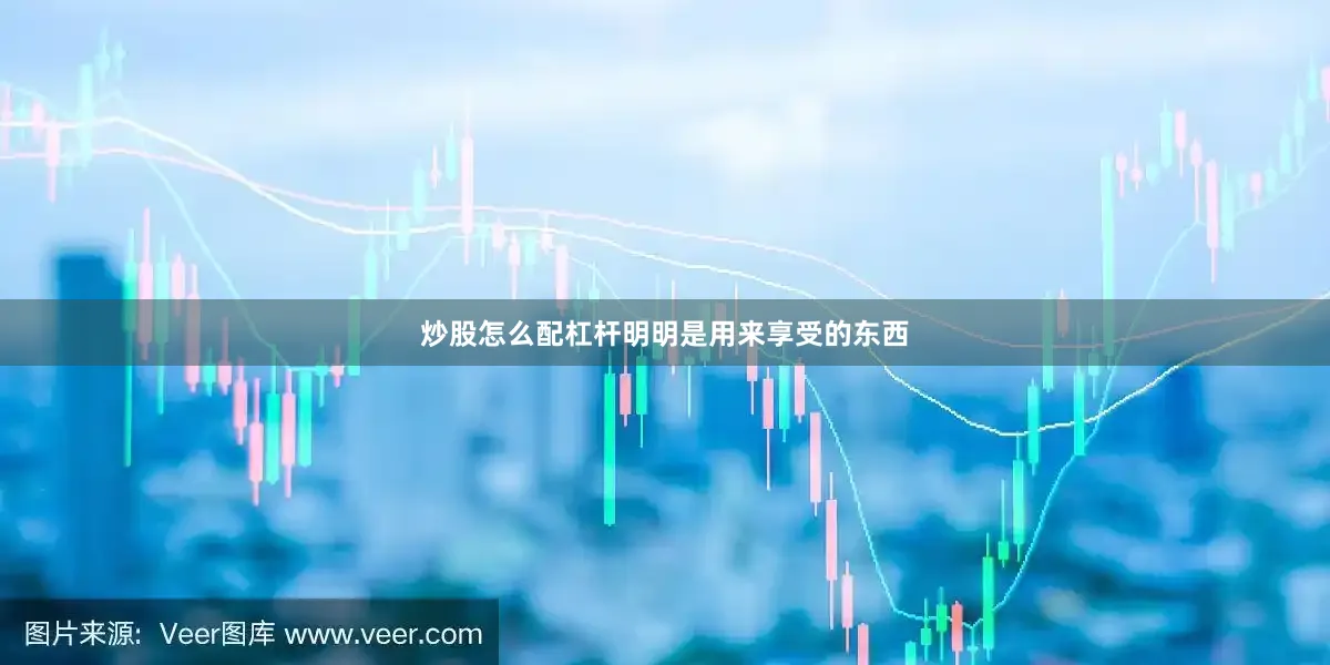 炒股怎么配杠杆明明是用来享受的东西