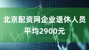 北京配资网企业退休人员平均2900元