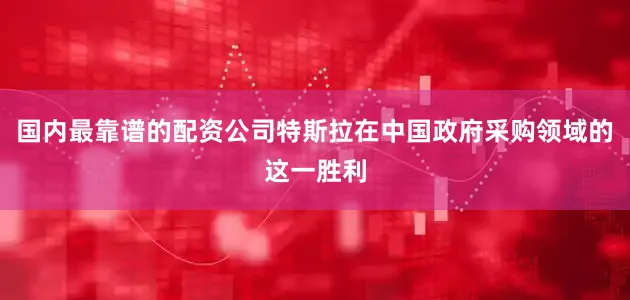 国内最靠谱的配资公司特斯拉在中国政府采购领域的这一胜利