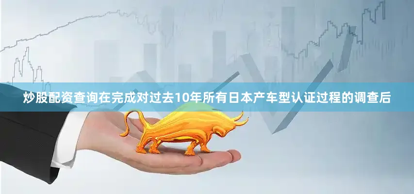 炒股配资查询在完成对过去10年所有日本产车型认证过程的调查后