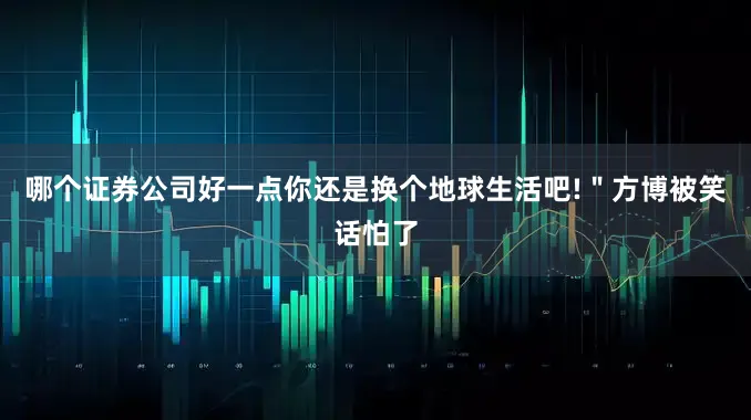 哪个证券公司好一点你还是换个地球生活吧!＂方博被笑话怕了
