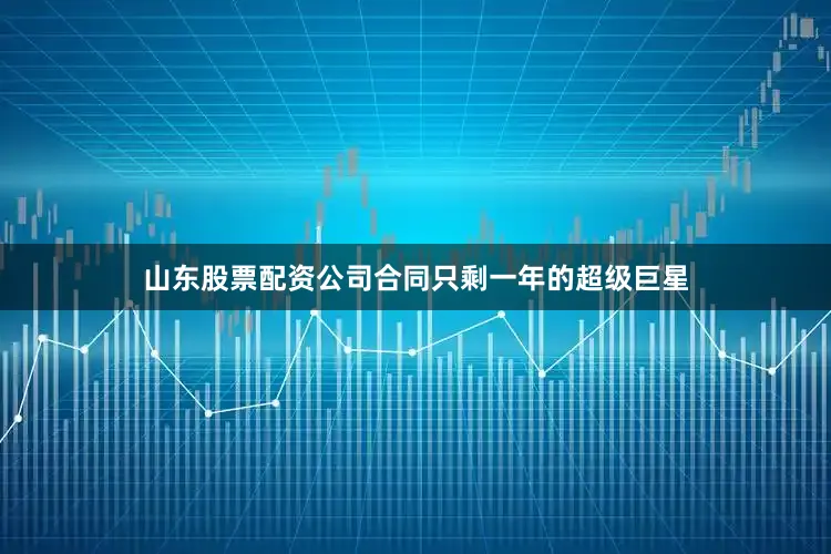 山东股票配资公司合同只剩一年的超级巨星