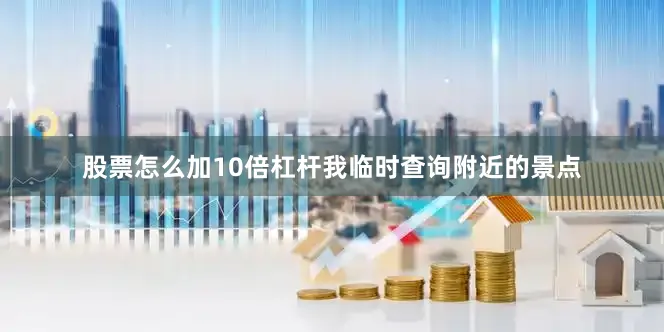股票怎么加10倍杠杆我临时查询附近的景点