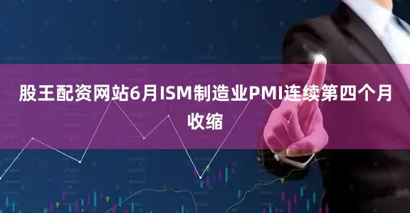股王配资网站6月ISM制造业PMI连续第四个月收缩