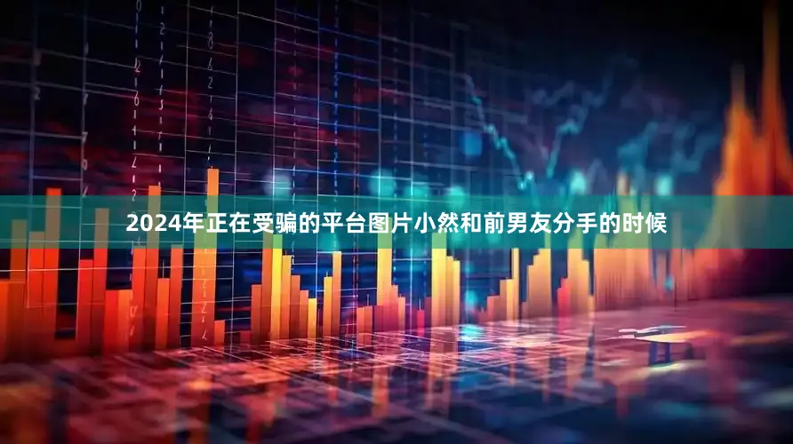 2024年正在受骗的平台图片小然和前男友分手的时候