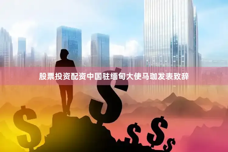 股票投资配资中国驻缅甸大使马珈发表致辞