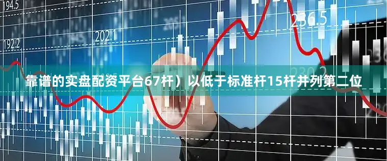 靠谱的实盘配资平台67杆）以低于标准杆15杆并列第二位