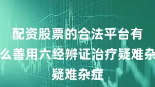 配资股票的合法平台有什么善用六经辨证治疗疑难杂症