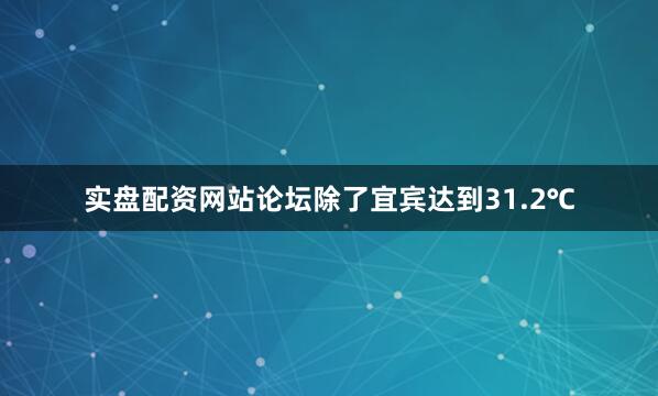 实盘配资网站论坛除了宜宾达到31.2℃
