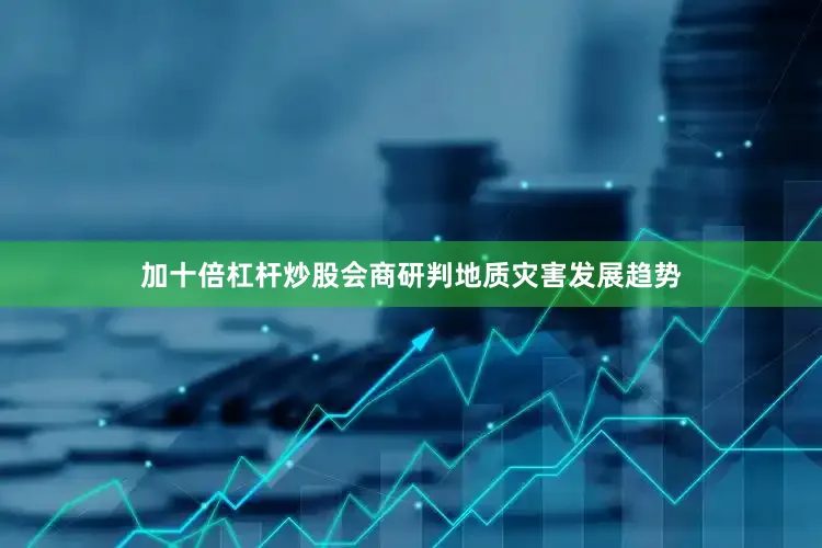 加十倍杠杆炒股会商研判地质灾害发展趋势