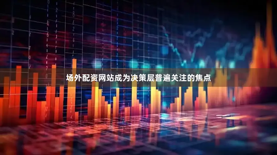 场外配资网站成为决策层普遍关注的焦点