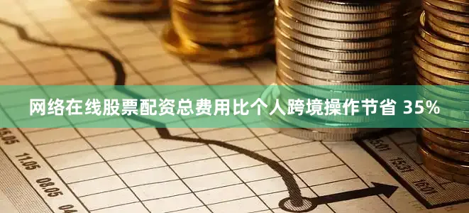 网络在线股票配资总费用比个人跨境操作节省 35%