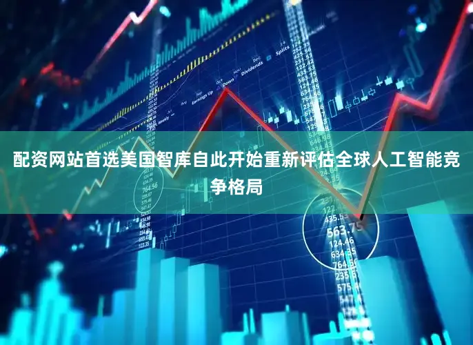 配资网站首选美国智库自此开始重新评估全球人工智能竞争格局