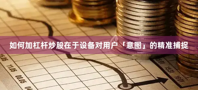 如何加杠杆炒股在于设备对用户「意图」的精准捕捉