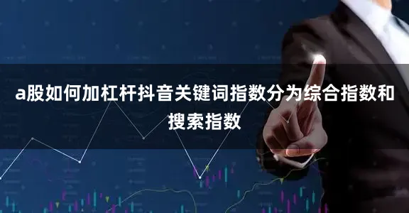 a股如何加杠杆抖音关键词指数分为综合指数和搜索指数
