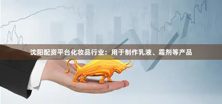 沈阳配资平台化妆品行业：用于制作乳液、霜剂等产品