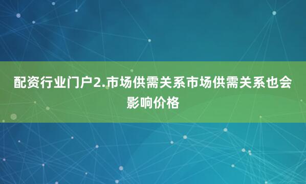 配资行业门户2.市场供需关系市场供需关系也会影响价格