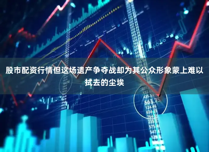股市配资行情但这场遗产争夺战却为其公众形象蒙上难以拭去的尘埃