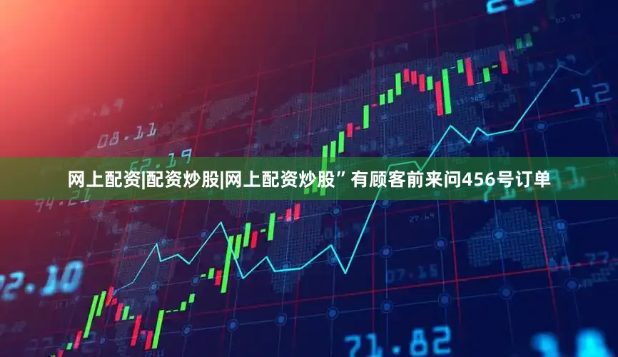 网上配资|配资炒股|网上配资炒股”有顾客前来问456号订单