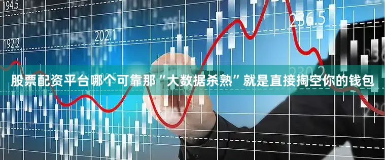股票配资平台哪个可靠那“大数据杀熟”就是直接掏空你的钱包