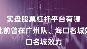 实盘股票杠杆平台有哪些此前曾在广州队、海口名城效力