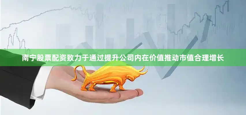 南宁股票配资致力于通过提升公司内在价值推动市值合理增长