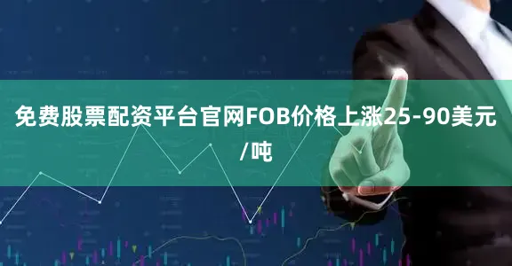 免费股票配资平台官网FOB价格上涨25-90美元/吨