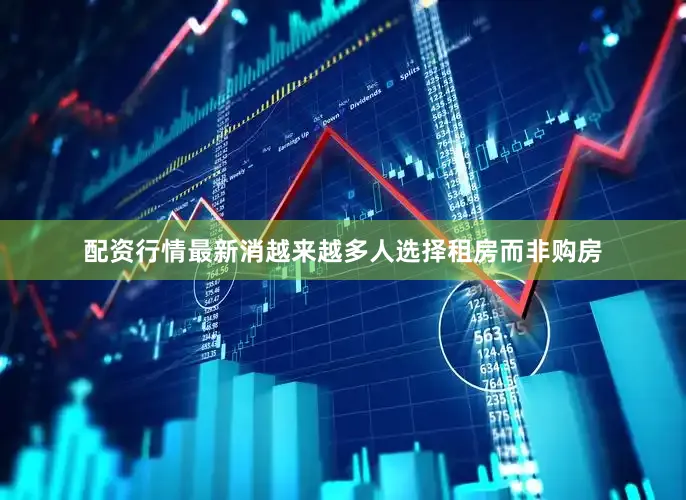 配资行情最新消越来越多人选择租房而非购房