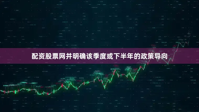 配资股票网并明确该季度或下半年的政策导向
