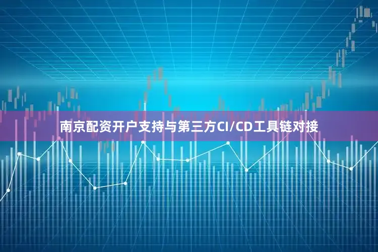 南京配资开户支持与第三方CI/CD工具链对接