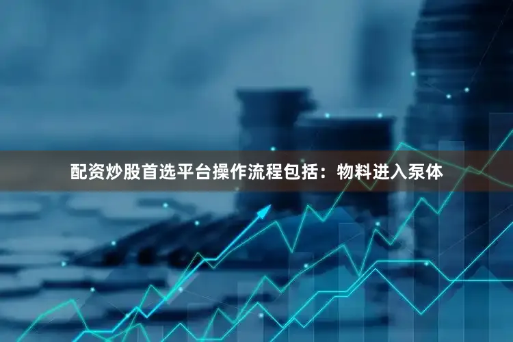 配资炒股首选平台操作流程包括：物料进入泵体