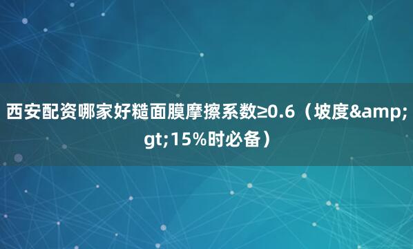 西安配资哪家好糙面膜摩擦系数≥0.6（坡度&gt;15%时必备）