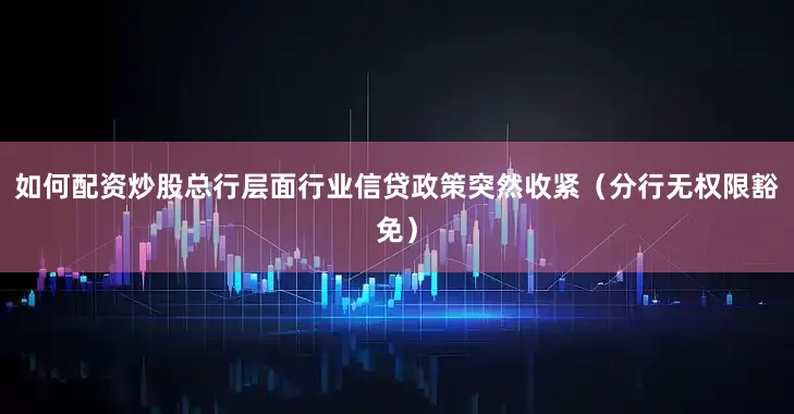 如何配资炒股总行层面行业信贷政策突然收紧（分行无权限豁免）