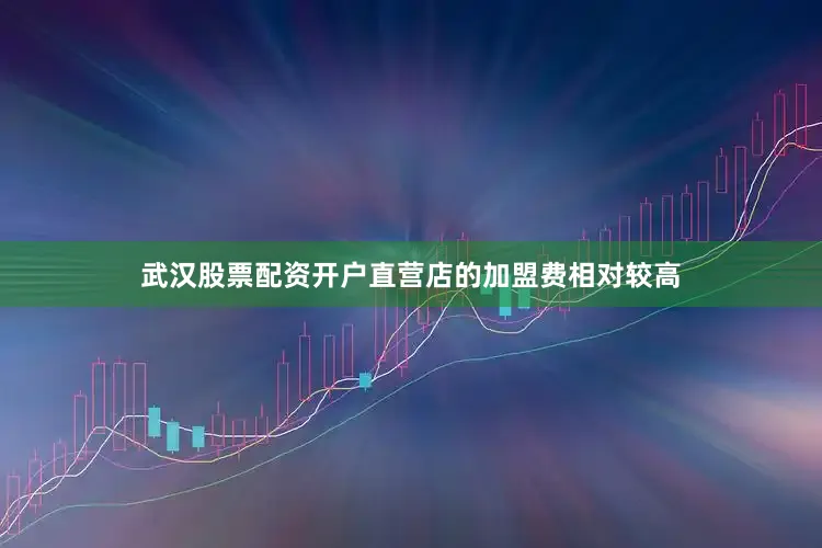 武汉股票配资开户直营店的加盟费相对较高