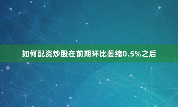 如何配资炒股在前期环比萎缩0.5%之后