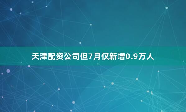 天津配资公司但7月仅新增0.9万人