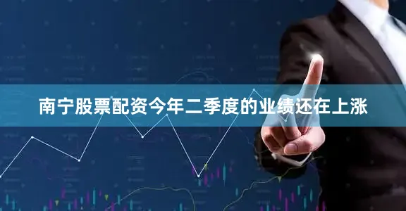 南宁股票配资今年二季度的业绩还在上涨