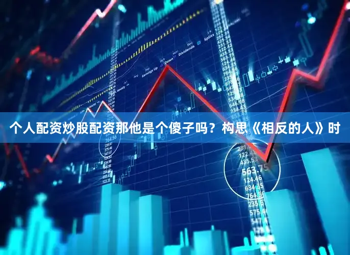 个人配资炒股配资那他是个傻子吗？构思《相反的人》时